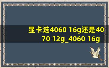 显卡选4060 16g还是4070 12g_4060 16g显卡和4070 12g区别